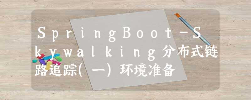SpringBoot-Skywalking分布式链路追踪(一)环境准备 SpringBoot-Skywalking分布式链路追踪(一)环境准备