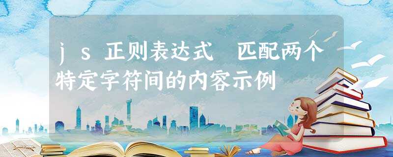js正则表达式 匹配两个特定字符间的内容示例 js正则表达式 匹配两个特定字符间的内容示例