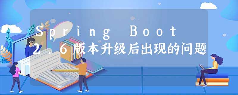 Spring Boot 2.6版本升级后出现的问题 Spring Boot 2.6版本升级后出现的问题