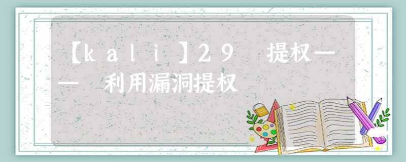 【kali】29 提权—— 利用漏洞提权 【kali】29 提权—— 利用漏洞提权