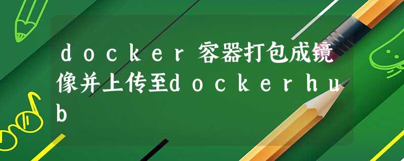 docker容器打包成镜像并上传至dockerhub docker容器打包成镜像并上传至dockerhub