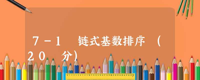 7-1 链式基数排序 (20 分) 7-1 链式基数排序 (20 分)