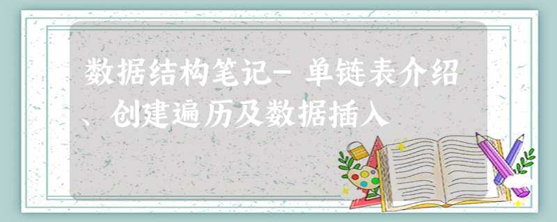 数据结构笔记-单链表介绍、创建遍历及数据插入 数据结构笔记-单链表介绍、创建遍历及数据插入
