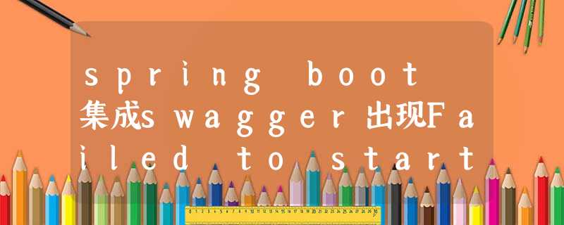 spring boot 集成swagger出现Failed to start bean ‘documentationPluginsBootstrapper‘空指针 spring boot 集成swagger出现Failed to start bean ‘documentationPluginsBootstrapper‘空指针