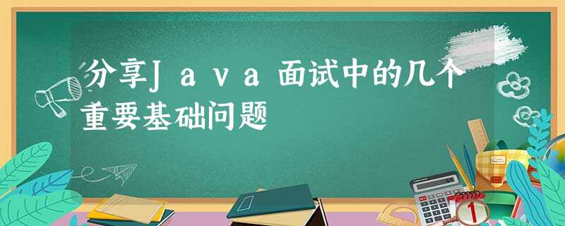 分享Java面试中的几个重要基础问题 分享Java面试中的几个重要基础问题