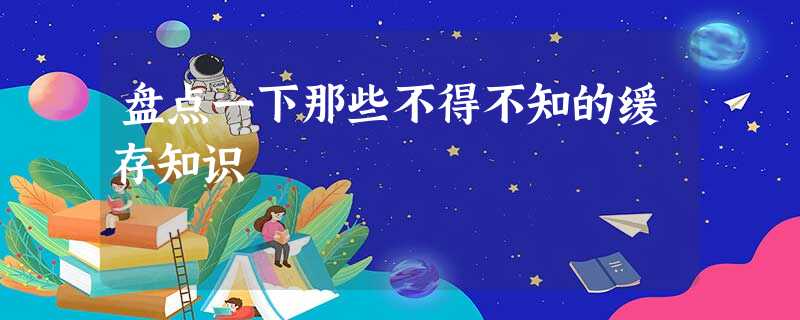 盘点一下那些不得不知的缓存知识 盘点一下那些不得不知的缓存知识