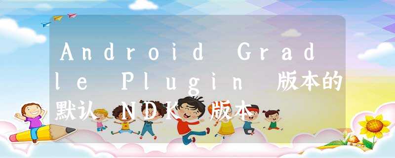 Android Gradle Plugin 版本的默认 NDK 版本 Android Gradle Plugin 版本的默认 NDK 版本