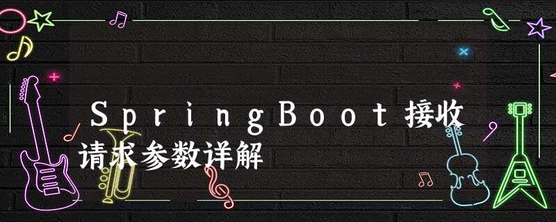 SpringBoot接收请求参数详解 SpringBoot接收请求参数详解