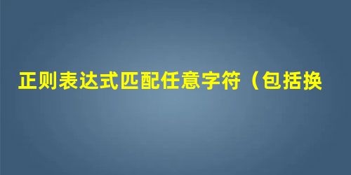 正则表达式匹配任意字符(包括换行符)的写法 正则表达式匹配任意字符(包括换行符)的写法