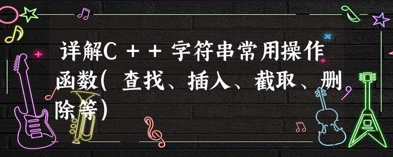 详解C++字符串常用操作函数(查找、插入、截取、删除等) 详解C++字符串常用操作函数(查找、插入、截取、删除等)