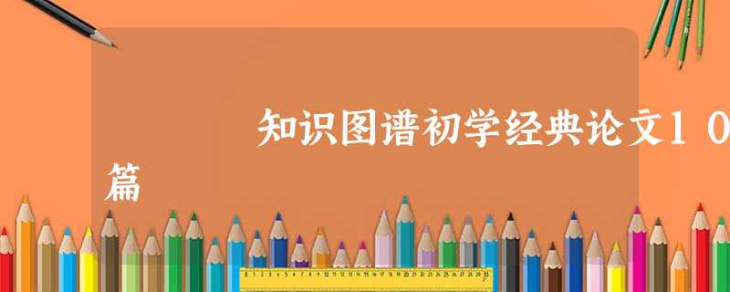 知识图谱初学经典论文10篇 知识图谱初学经典论文10篇