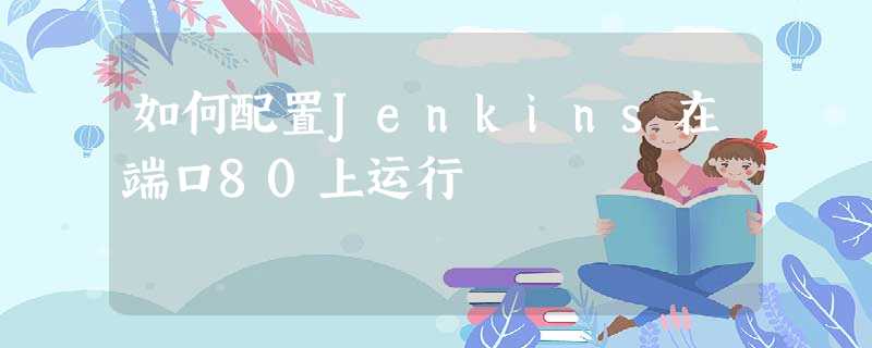 如何配置Jenkins在端口80上运行 如何配置Jenkins在端口80上运行