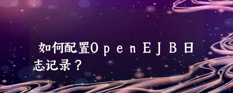 如何配置OpenEJB日志记录? 如何配置OpenEJB日志记录?