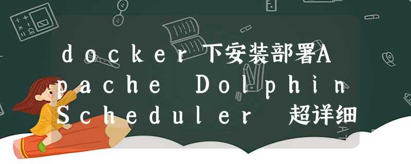 docker下安装部署Apache DolphinScheduler 超详细(一) docker下安装部署Apache DolphinScheduler 超详细(一)