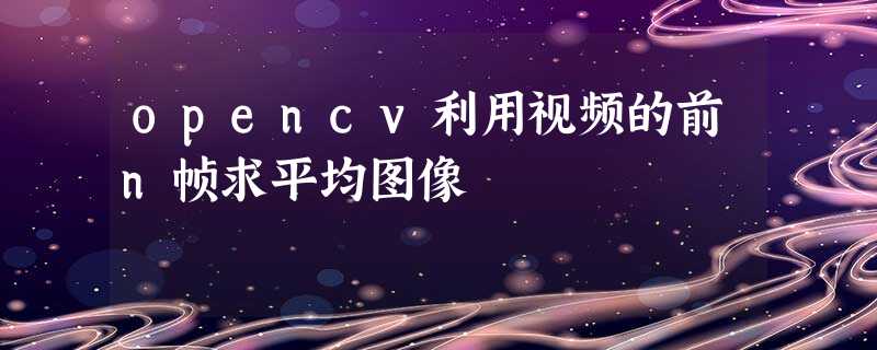 opencv利用视频的前n帧求平均图像 opencv利用视频的前n帧求平均图像