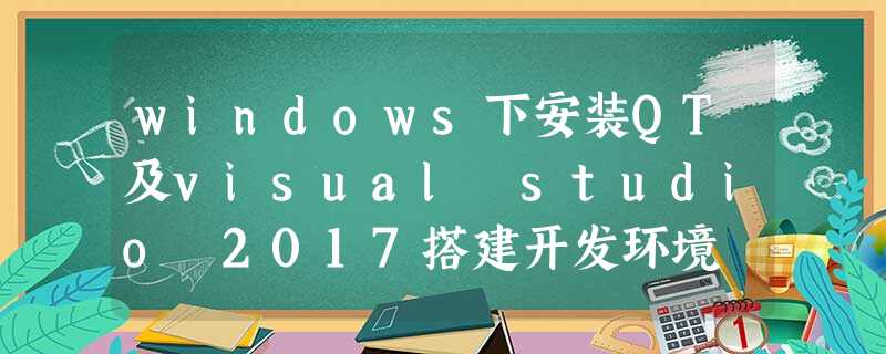 windows下安装QT及visual studio 2017搭建开发环境 windows下安装QT及visual studio 2017搭建开发环境