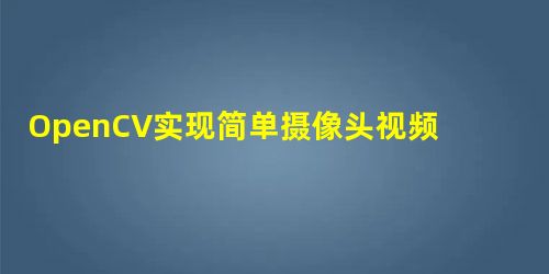 OpenCV实现简单摄像头视频监控程序 OpenCV实现简单摄像头视频监控程序