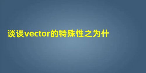 谈谈vector的特殊性之为什么它不是STL容器 谈谈vector的特殊性之为什么它不是STL容器