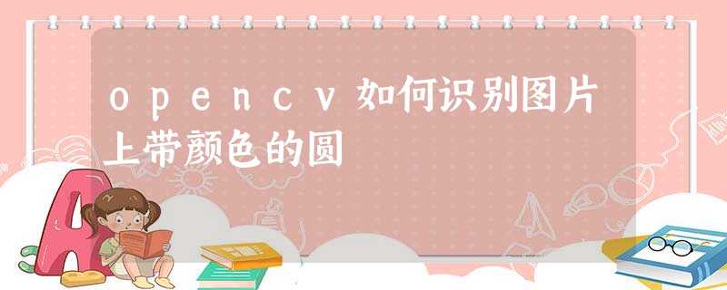 opencv如何识别图片上带颜色的圆 opencv如何识别图片上带颜色的圆