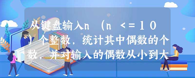 从键盘输入n(n<=10)个整数,统计其中偶数的个数,并对输入的偶数从小到大排序输出 (30)测试用例:输入的整数为:3 6 18 256 45 8偶数个数为:4偶数由小大排序为:6 8 18 256 从键盘输入n(n<=10)个整数,统计其中偶数的个数,并对输入的偶数从小到大排序输出 (30)测试用例:输入的整数为:3 6 18 256 45 8偶数个数为:4偶数由小大排序为:6 8 18 256