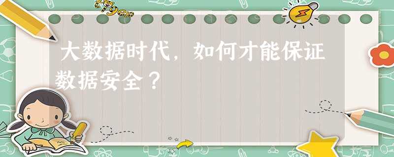 大数据时代,如何才能保证数据安全? 大数据时代,如何才能保证数据安全?