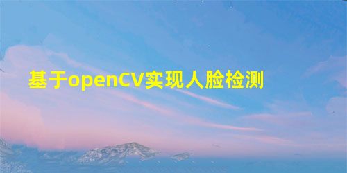 基于openCV实现人脸检测 基于openCV实现人脸检测