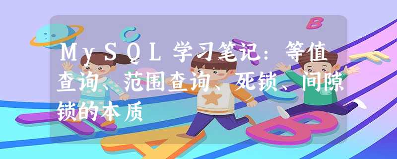 MySQL学习笔记:等值查询、范围查询、死锁、间隙锁的本质 MySQL学习笔记:等值查询、范围查询、死锁、间隙锁的本质