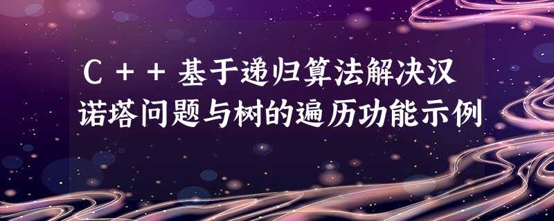 C++基于递归算法解决汉诺塔问题与树的遍历功能示例 C++基于递归算法解决汉诺塔问题与树的遍历功能示例