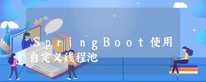 SpringBoot使用自定义线程池 SpringBoot使用自定义线程池