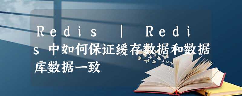 Redis | Redis中如何保证缓存数据和数据库数据一致 Redis | Redis中如何保证缓存数据和数据库数据一致