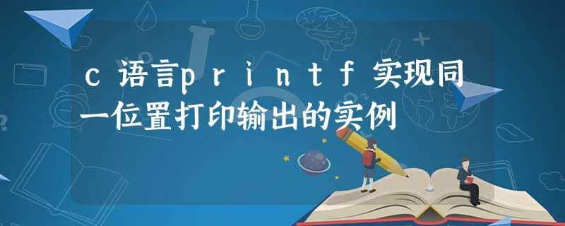 c语言printf实现同一位置打印输出的实例 c语言printf实现同一位置打印输出的实例
