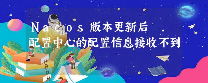 Nacos版本更新后 ,配置中心的配置信息接收不到 Nacos版本更新后 ,配置中心的配置信息接收不到