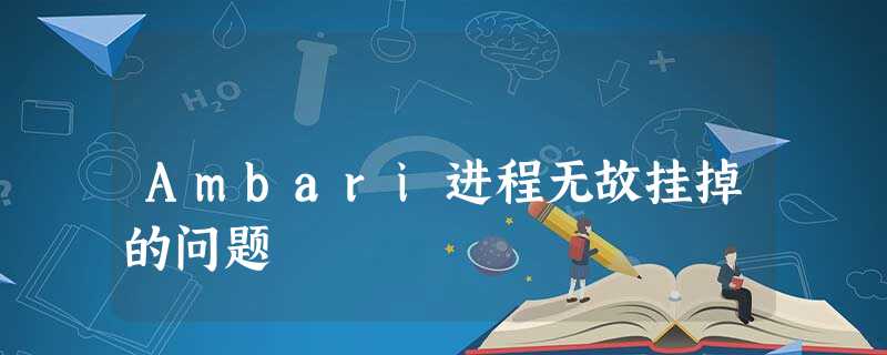 Ambari进程无故挂掉的问题 Ambari进程无故挂掉的问题