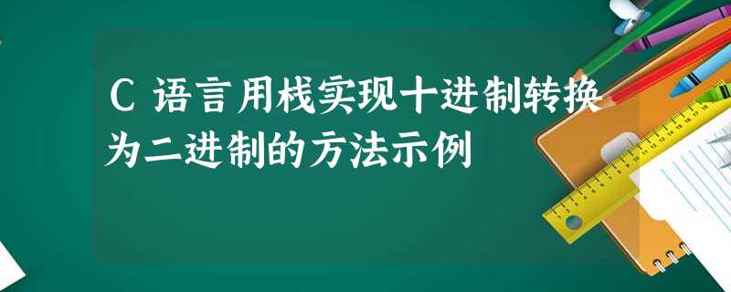 C语言用栈实现十进制转换为二进制的方法示例 C语言用栈实现十进制转换为二进制的方法示例
