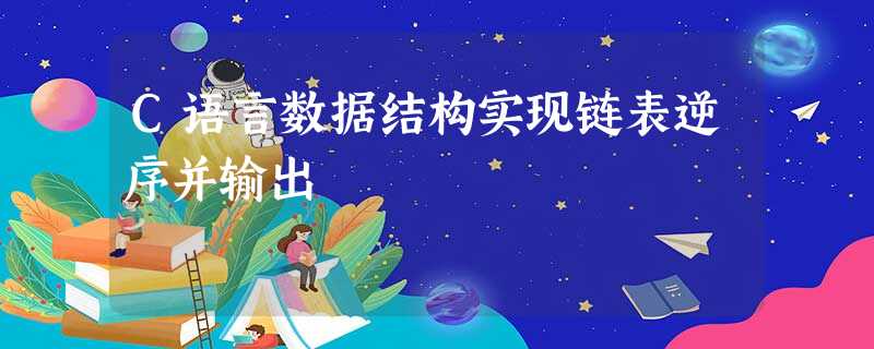 C语言数据结构实现链表逆序并输出 C语言数据结构实现链表逆序并输出