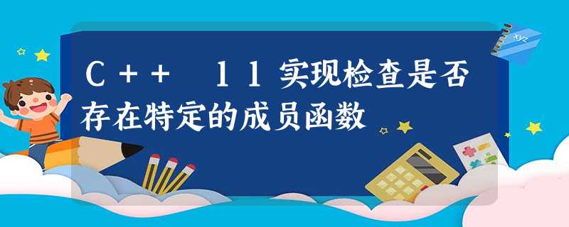 C++ 11实现检查是否存在特定的成员函数 C++ 11实现检查是否存在特定的成员函数