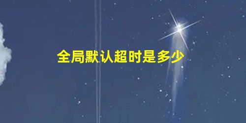 全局默认超时是多少 全局默认超时是多少