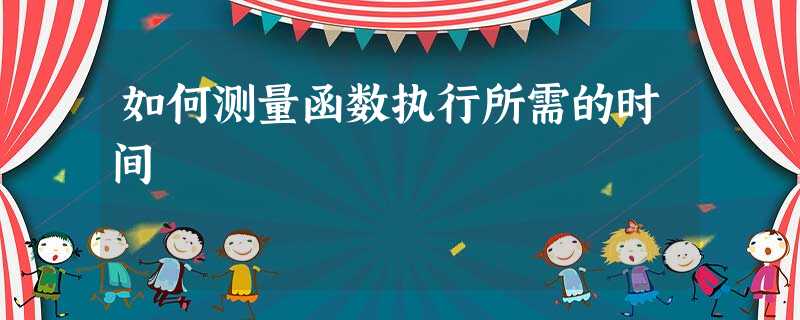 如何测量函数执行所需的时间 如何测量函数执行所需的时间