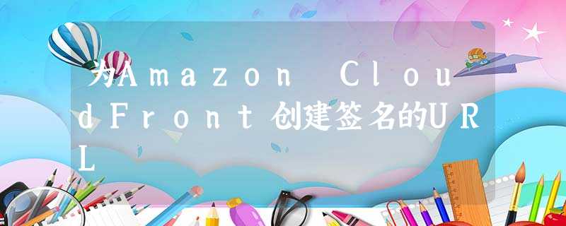 为Amazon CloudFront创建签名的URL 为Amazon CloudFront创建签名的URL