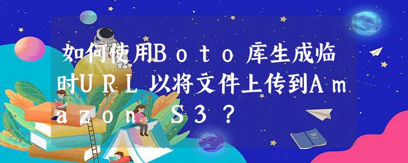 如何使用Boto库生成临时URL以将文件上传到Amazon S3? 如何使用Boto库生成临时URL以将文件上传到Amazon S3?