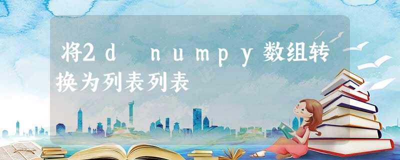 将2d numpy数组转换为列表列表 将2d numpy数组转换为列表列表