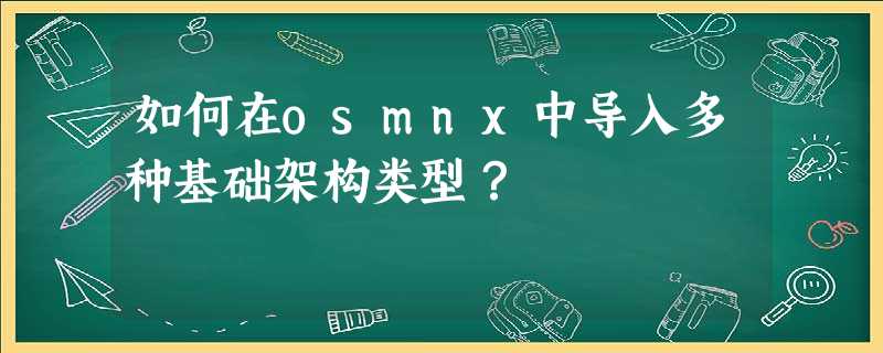 如何在osmnx中导入多种基础架构类型? 如何在osmnx中导入多种基础架构类型?