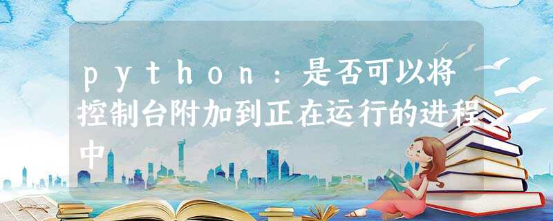 python:是否可以将控制台附加到正在运行的进程中 python:是否可以将控制台附加到正在运行的进程中