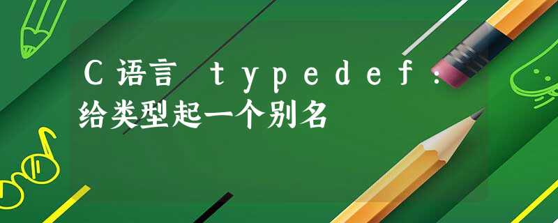 C语言 typedef:给类型起一个别名 C语言 typedef:给类型起一个别名