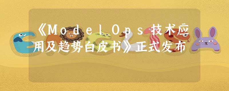 《ModelOps技术应用及趋势白皮书》正式发布 《ModelOps技术应用及趋势白皮书》正式发布