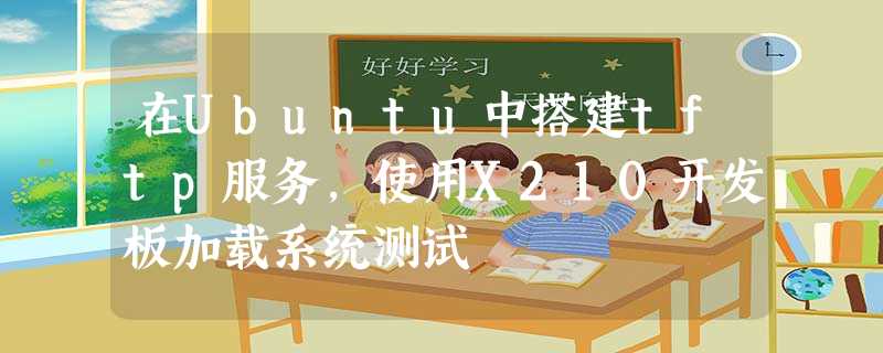 在Ubuntu中搭建tftp服务,使用X210开发板加载系统测试 在Ubuntu中搭建tftp服务,使用X210开发板加载系统测试
