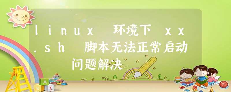 linux 环境下 xx.sh 脚本无法正常启动
问题解决 linux 环境下 xx.sh 脚本无法正常启动
问题解决