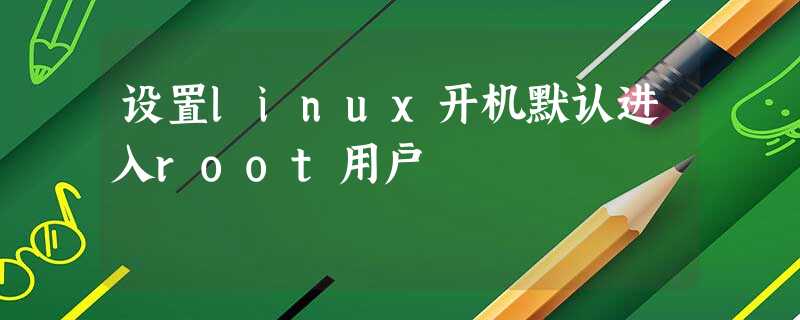 设置linux开机默认进入root用户 设置linux开机默认进入root用户