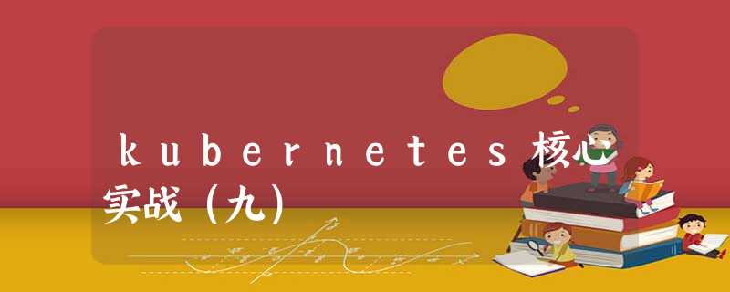 kubernetes核心实战(九) kubernetes核心实战(九)
