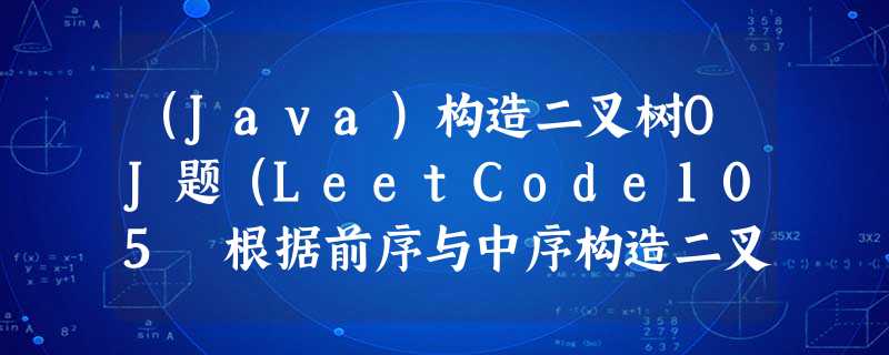 (Java)构造二叉树OJ题(LeetCode105 根据前序与中序构造二叉树,LeetCode106 根据后序与中序构造二叉树) (Java)构造二叉树OJ题(LeetCode105 根据前序与中序构造二叉树,LeetCode106 根据后序与中序构造二叉树)